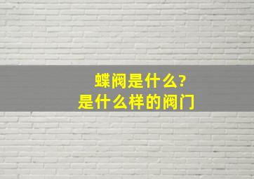 蝶阀是什么?是什么样的阀门