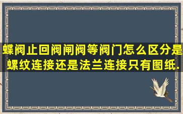 蝶阀止回阀闸阀等阀门怎么区分是螺纹连接还是法兰连接只有图纸...