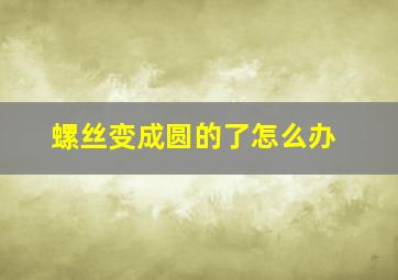 螺丝变成圆的了怎么办