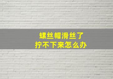 螺丝帽滑丝了拧不下来怎么办