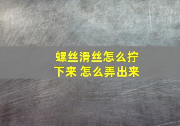 螺丝滑丝怎么拧下来 怎么弄出来