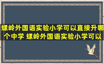 螺岭外国语实验小学可以直接升哪个中学 螺岭外国语实验小学可以...