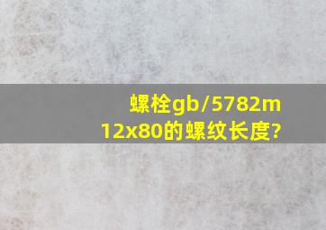 螺栓gb/5782m12x80的螺纹长度?