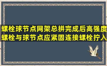 螺栓球节点网架总拼完成后,高强度螺栓与球节点应紧固连接,螺栓拧入...