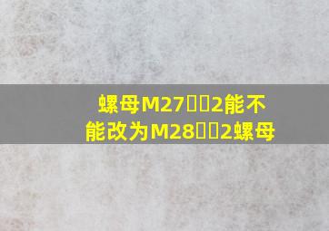 螺母M27✖️2能不能改为M28✖️2螺母(