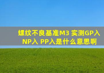 螺纹不良,基准M3 实测GP入 NP入 PP入是什么意思啊