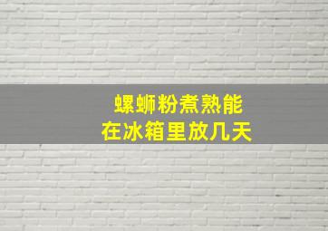 螺蛳粉煮熟能在冰箱里放几天(