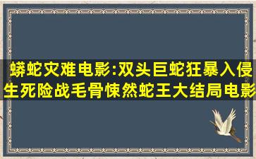 蟒蛇灾难电影:双头巨蛇狂暴入侵,生死险战毛骨悚然,蛇王大结局电影