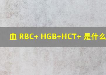 血 RBC+ ,HGB+,HCT+ 是什么意思