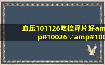 血压101,126吃控释片好(✪▽✪)还是缓释片好?