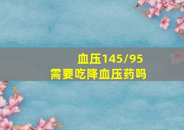 血压145/95需要吃降血压药吗