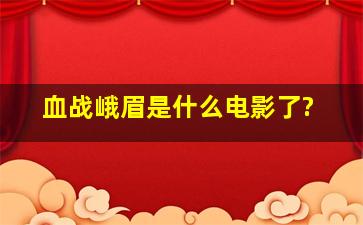 血战峨眉是什么电影了?