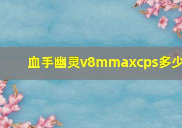 血手幽灵v8mmaxcps多少?