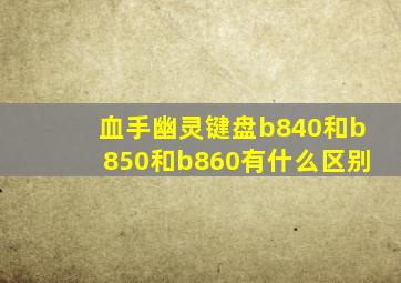 血手幽灵键盘b840和b850和b860有什么区别