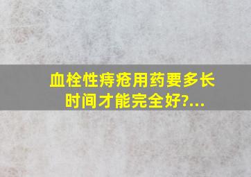 血栓性痔疮用药要多长时间才能完全好?...