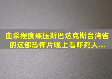 血浆程度碾压《斯巴达克斯》,台湾省的这部恐怖片晚上看吓死人...