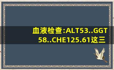 血液检查:ALT53..GGT58..CHE125.61这三样超标,是什么样的问题?