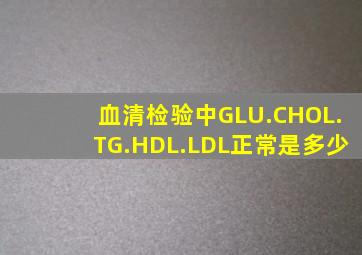 血清检验中GLU.CHOL.TG.HDL.LDL正常是多少