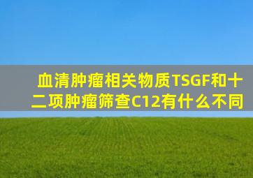 血清肿瘤相关物质TSGF和十二项肿瘤筛查(C12)有什么不同