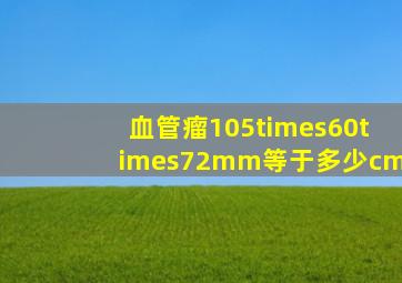 血管瘤105×60×72mm等于多少cm(