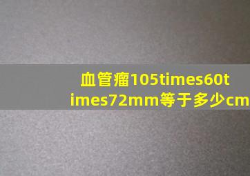 血管瘤105×60×72mm等于多少cm?