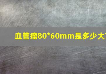 血管瘤80*60mm是多少大?