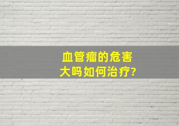 血管瘤的危害大吗,如何治疗?