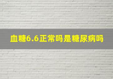 血糖6.6正常吗,是糖尿病吗