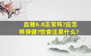 血糖6.8正常吗?应怎样保健?饮食注意什么?