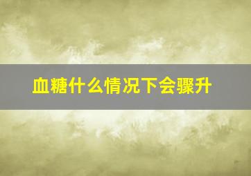 血糖什么情况下会骤升