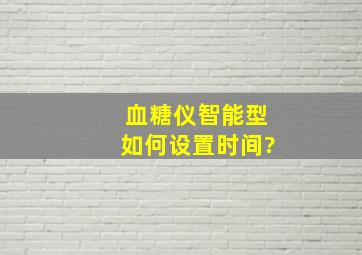 血糖仪智能型如何设置时间?