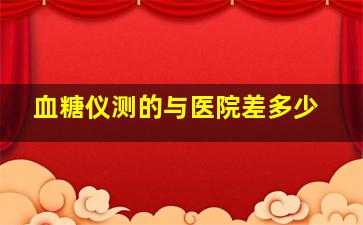 血糖仪测的与医院差多少