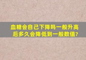 血糖会自己下降吗,一般升高后多久会降低到一般数值?