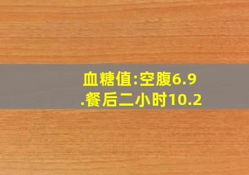 血糖值:空腹6.9.餐后二小时10.2