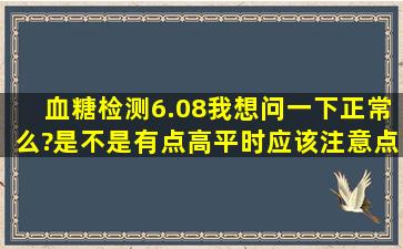 血糖检测6.08,我想问一下正常么?是不是有点高。平时应该注意点什么?