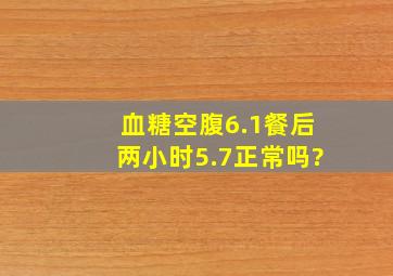 血糖空腹6.1,餐后两小时5.7,正常吗?