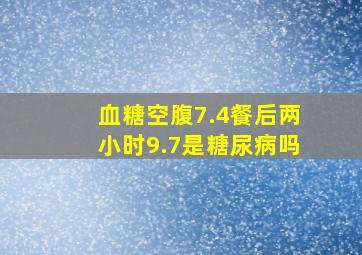 血糖空腹7.4餐后两小时9.7是糖尿病吗