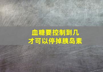 血糖要控制到几,才可以停掉胰岛素