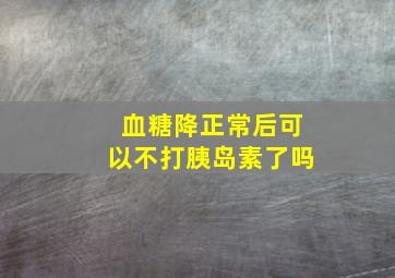 血糖降正常后可以不打胰岛素了吗