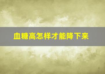 血糖高怎样才能降下来