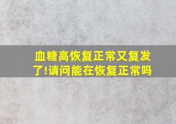 血糖高恢复正常又复发了!请问能在恢复正常吗