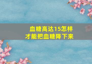 血糖高达15怎样才能把血糖降下来