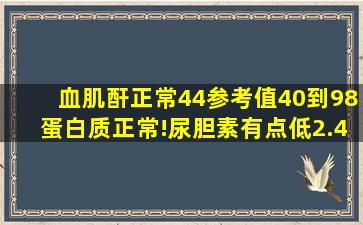 血肌酐正常44参考值40到98蛋白质正常!尿胆素有点低2.4参考值2.5...