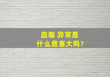 血脂 异常是什么,危害大吗?