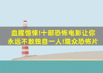 血腥惊悚!十部恐怖电影让你永远不敢独自一人!观众恐怖片