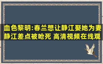 血色黎明:春兰想让静江娶她为妻静江差点被呛死 高清视频在线观看