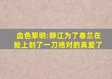 血色黎明:静江为了春兰在脸上划了一刀,绝对的真爱了