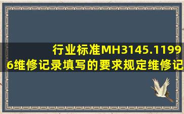 行业标准MH3145.11996维修记录填写的要求规定,维修记录填写后原则...