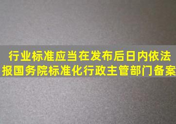 行业标准应当在发布后()日内依法报国务院标准化行政主管部门备案。