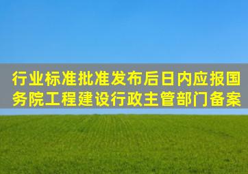 行业标准批准发布后()日内应报国务院工程建设行政主管部门备案。